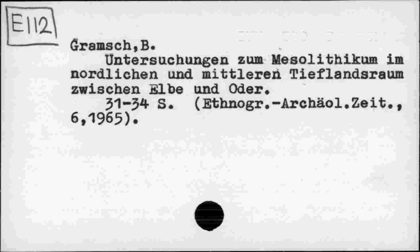 ﻿ôramsch,B.
Untersuchungen zum Mesolithikum im nördlichen und mittleren Tieflandsraum zwischen Elbe und Oder.
51-54 S. (Ethnogr.-Archäol.Zeit., 6,1965).